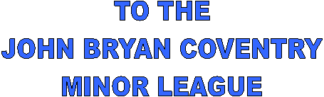 TO THE
JOHN BRYAN COVENTRY
MINOR LEAGUE